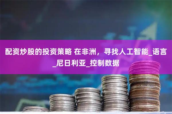 配资炒股的投资策略 在非洲，寻找人工智能_语言_尼日利亚_控制数据