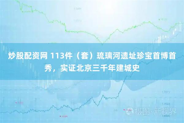 炒股配资网 113件（套）琉璃河遗址珍宝首博首秀，实证北京三千年建城史