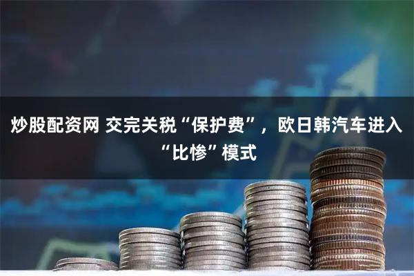 炒股配资网 交完关税“保护费”，欧日韩汽车进入“比惨”模式
