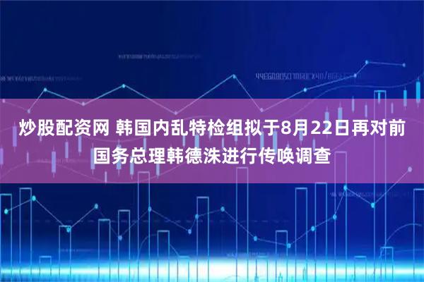 炒股配资网 韩国内乱特检组拟于8月22日再对前国务总理韩德洙进行传唤调查