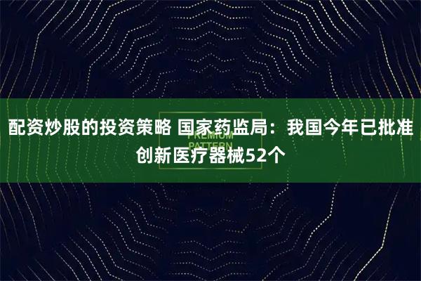 配资炒股的投资策略 国家药监局：我国今年已批准创新医疗器械52个