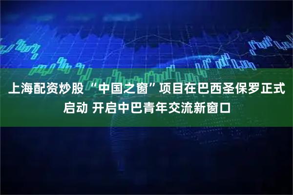 上海配资炒股 “中国之窗”项目在巴西圣保罗正式启动 开启中巴青年交流新窗口