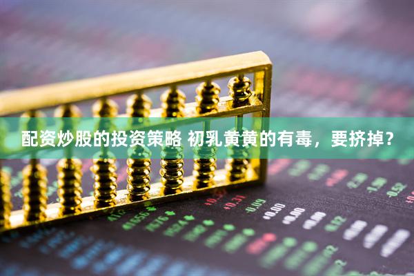 配资炒股的投资策略 初乳黄黄的有毒，要挤掉？
