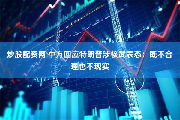 炒股配资网 中方回应特朗普涉核武表态：既不合理也不现实