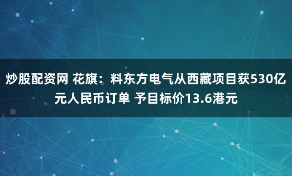 炒股配资网 花旗：料东方电气从西藏项目获530亿元人民币订单 予目标价13.6港元