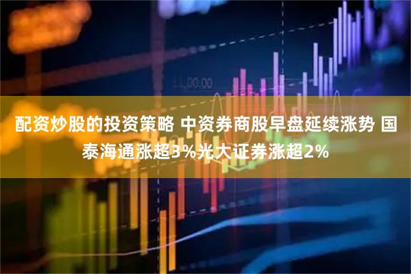 配资炒股的投资策略 中资券商股早盘延续涨势 国泰海通涨超3%光大证券涨超2%