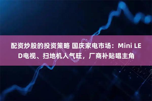 配资炒股的投资策略 国庆家电市场：Mini LED电视、扫地机人气旺，厂商补贴唱主角