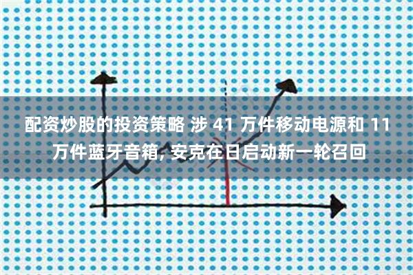 配资炒股的投资策略 涉 41 万件移动电源和 11 万件蓝牙音箱, 安克在日启动新一轮召回