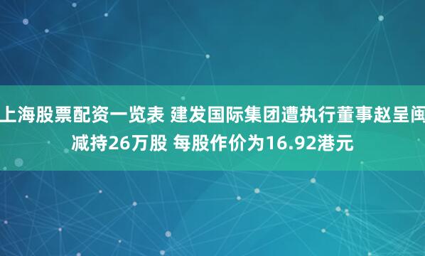 上海股票配资一览表 建发国际集团遭执行董事赵呈闽减持26万股 每股作价为16.92港元