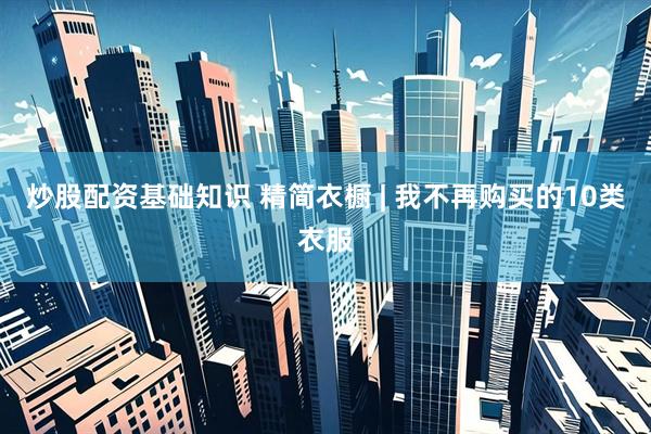炒股配资基础知识 精简衣橱 | 我不再购买的10类衣服