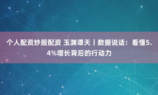 个人配资炒股配资 玉渊谭天丨数据说话：看懂5.4%增长背后的行动力