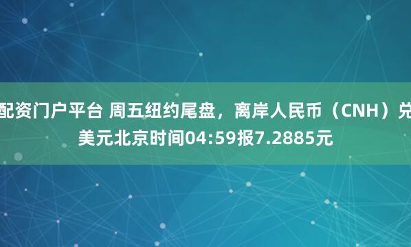 配资门户平台 周五纽约尾盘，离岸人民币（CNH）兑美元北京时间04:59报7.2885元