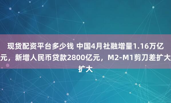 现货配资平台多少钱 中国4月社融增量1.16万亿元，新增人民币贷款2800亿元，M2-M1剪刀差扩大