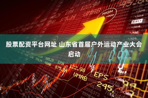 股票配资平台网址 山东省首届户外运动产业大会启动