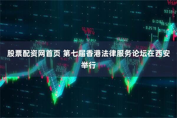 股票配资网首页 第七届香港法律服务论坛在西安举行