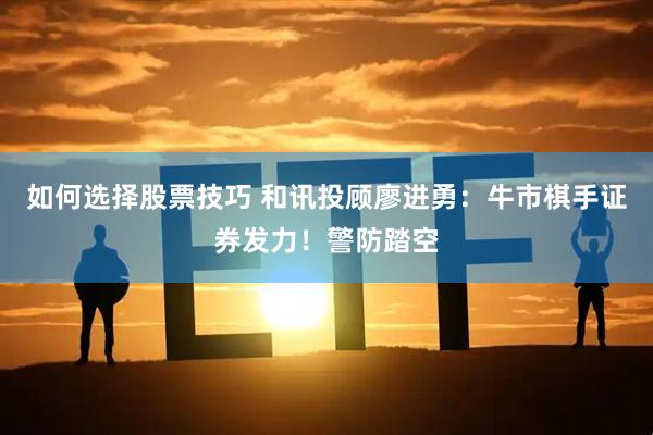 如何选择股票技巧 和讯投顾廖进勇：牛市棋手证券发力！警防踏空