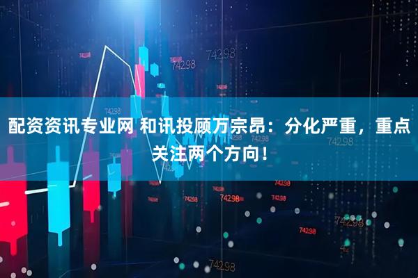 配资资讯专业网 和讯投顾万宗昂：分化严重，重点关注两个方向！