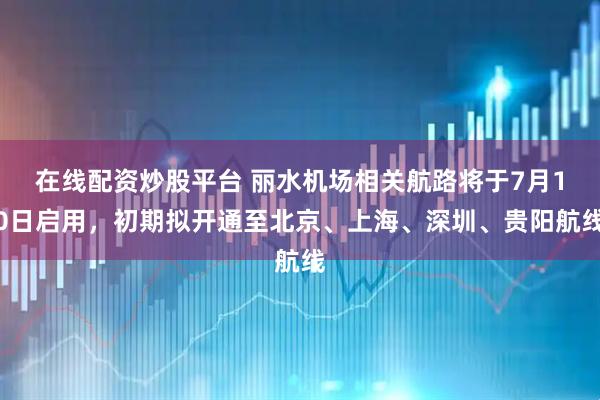 在线配资炒股平台 丽水机场相关航路将于7月10日启用，初期拟开通至北京、上海、深圳、贵阳航线
