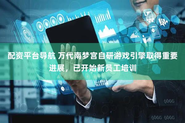 配资平台导航 万代南梦宫自研游戏引擎取得重要进展，已开始新员工培训