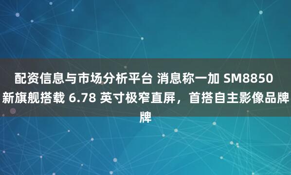 配资信息与市场分析平台 消息称一加 SM8850 新旗舰搭载 6.78 英寸极窄直屏，首搭自主影像品牌