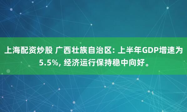 上海配资炒股 广西壮族自治区: 上半年GDP增速为5.5%, 经济运行保持稳中向好。