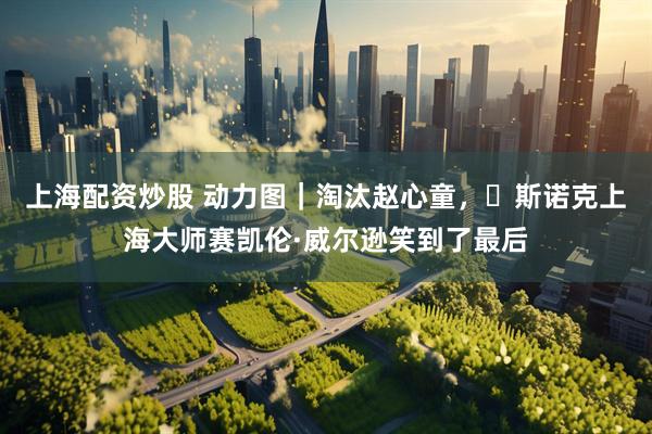上海配资炒股 动力图｜淘汰赵心童，​斯诺克上海大师赛凯伦·威尔逊笑到了最后