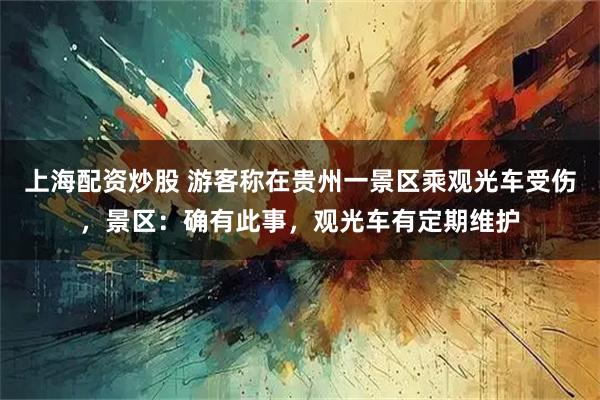 上海配资炒股 游客称在贵州一景区乘观光车受伤，景区：确有此事，观光车有定期维护