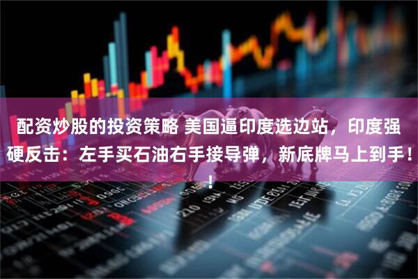 配资炒股的投资策略 美国逼印度选边站，印度强硬反击：左手买石油右手接导弹，新底牌马上到手！