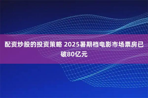 配资炒股的投资策略 2025暑期档电影市场票房已破80亿元