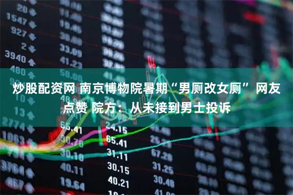 炒股配资网 南京博物院暑期“男厕改女厕” 网友点赞 院方：从未接到男士投诉