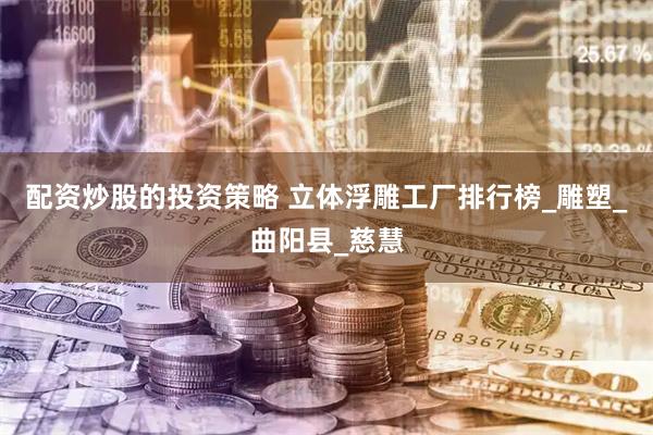 配资炒股的投资策略 立体浮雕工厂排行榜_雕塑_曲阳县_慈慧