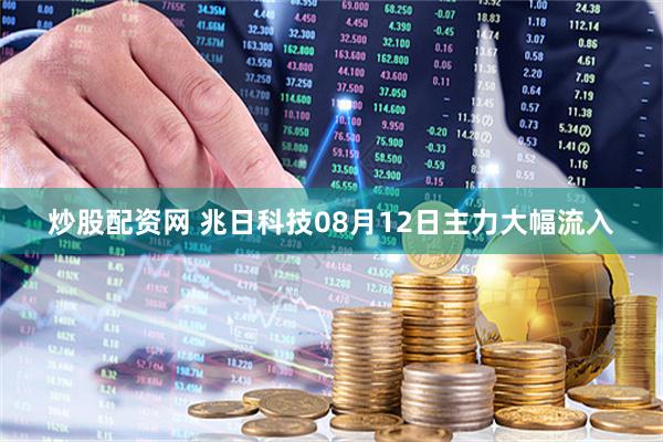炒股配资网 兆日科技08月12日主力大幅流入