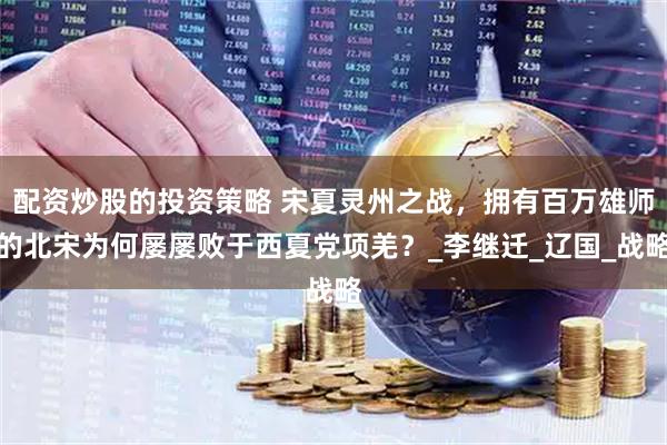 配资炒股的投资策略 宋夏灵州之战，拥有百万雄师的北宋为何屡屡败于西夏党项羌？_李继迁_辽国_战略