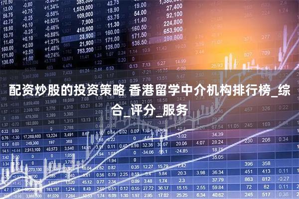 配资炒股的投资策略 香港留学中介机构排行榜_综合_评分_服务